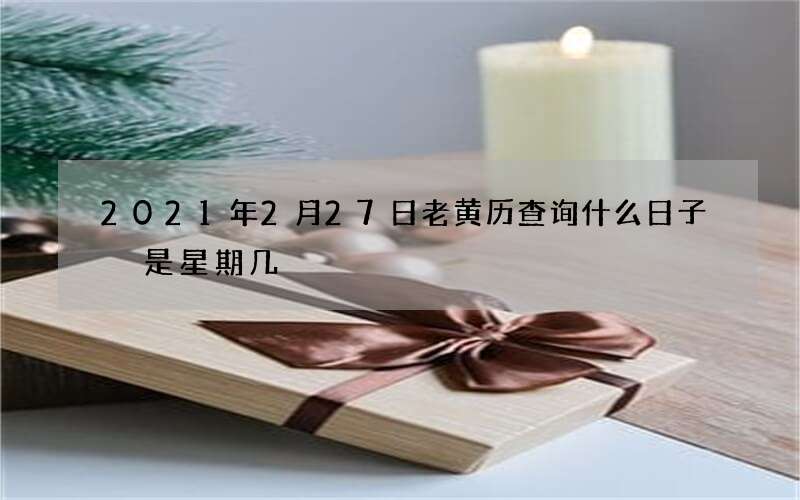 2021年2月27日老黄历查询什么日子 是星期几